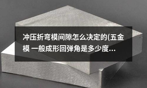 冲压折弯模间隙怎么决定的(五金模 一般成形回弹角是多少度)