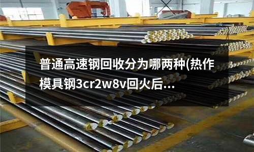 普通高速钢回收分为哪两种(热作模具钢3cr2w8v回火后的组织)