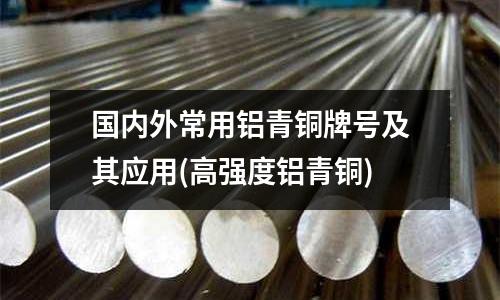 国内外常用铝青铜牌号及其应用(高强度铝青铜)
