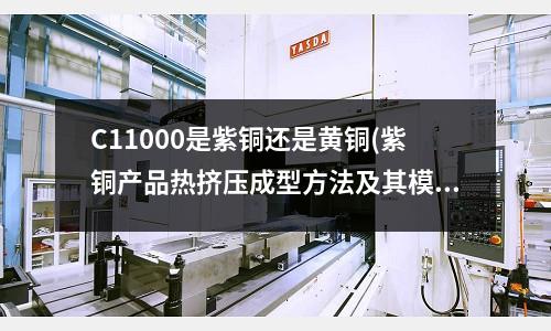 C11000是紫铜还是黄铜(紫铜产品热挤压成型方法及其模具与流程)