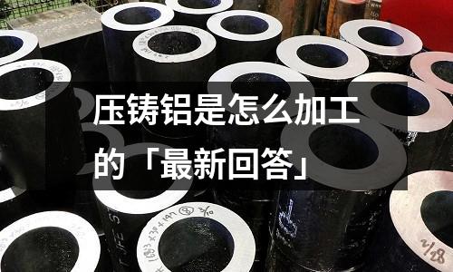 压铸铝是怎么加工的「最新回答」