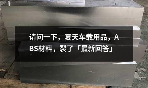 请问一下。夏天车载用品,ABS材料,裂了「最新回答」