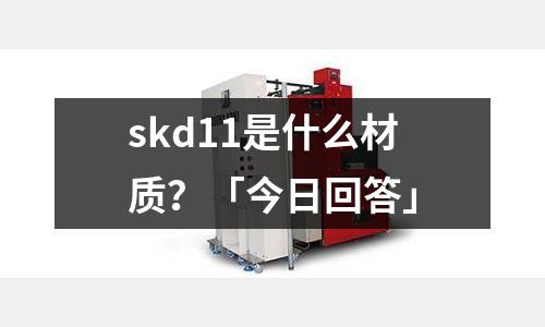 skd11是什么材质?「今日回答」