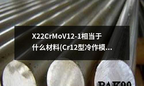 X22CrMoV12-1相当于什么材料(Cr12型冷作模具钢与高速钢在性能和应用上有什么区别)