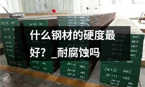 什么钢材的硬度最好?_耐腐蚀吗