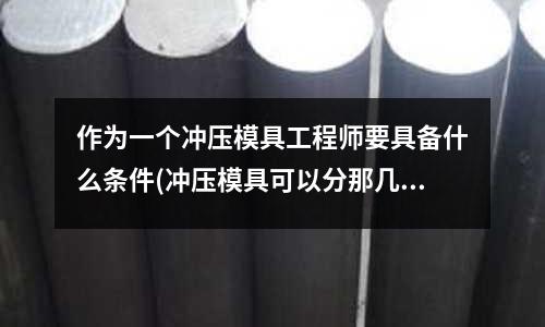 作为一个冲压模具工程师要具备什么条件(冲压模具可以分那几种啊?)