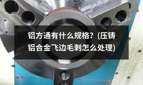 铝方通有什么规格?(压铸铝合金飞边毛刺怎么处理)