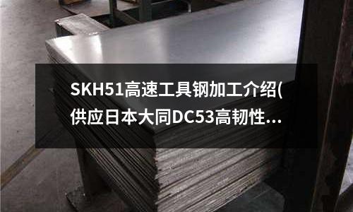 SKH51高速工具钢加工介绍(供应日本大同DC53高韧性冷作工具钢)