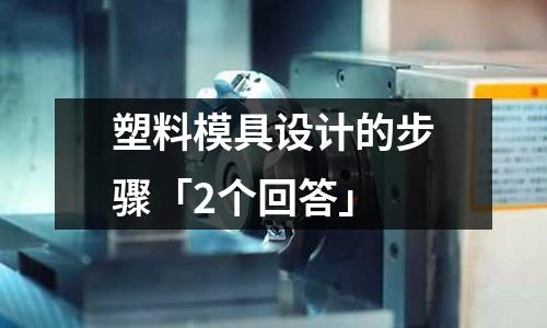 塑料模具设计的步骤「2个回答」