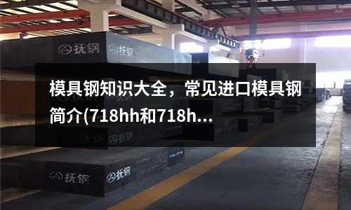 模具钢知识大全,常见进口模具钢简介(718hh和718h模具钢有哪些不同?)