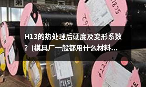 H13的热处理后硬度及变形系数?(模具厂一般都用什么材料比如SUS不锈钢)
