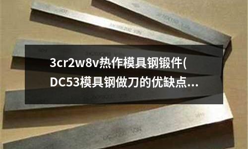 3cr2w8v热作模具钢锻件(DC53模具钢做刀的优缺点)