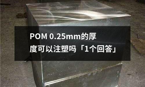 POM 0.25mm的厚度可以注塑吗「1个回答」