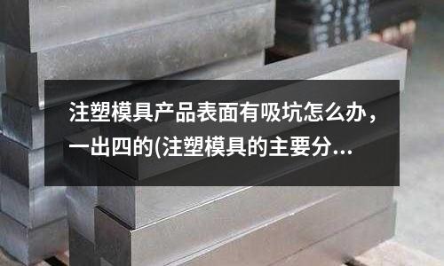 注塑模具产品表面有吸坑怎么办,一出四的(注塑模具的主要分类方法有哪些?)