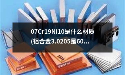 07Cr19Ni10是什么材质(铝合金3.0205是6061吗)