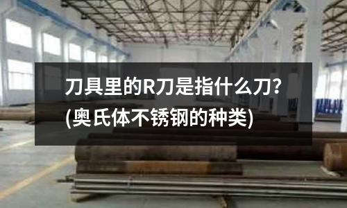 刀具里的R刀是指什么刀?(奥氏体不锈钢的种类)