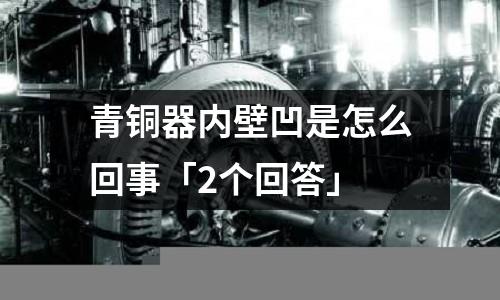 青铜器内壁凹是怎么回事「2个回答」