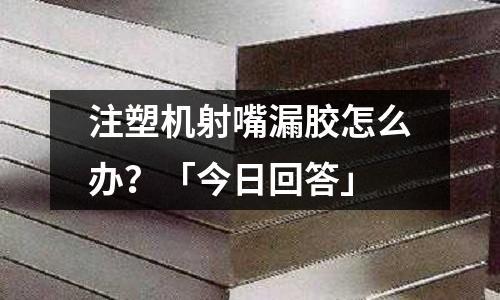 注塑机射嘴漏胶怎么办?「今日回答」