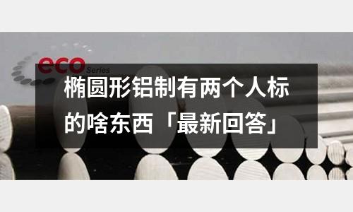 椭圆形铝制有两个人标的啥东西「最新回答」