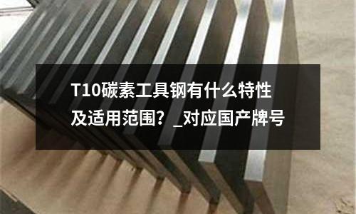 T10碳素工具钢有什么特性及适用范围?_对应国产牌号