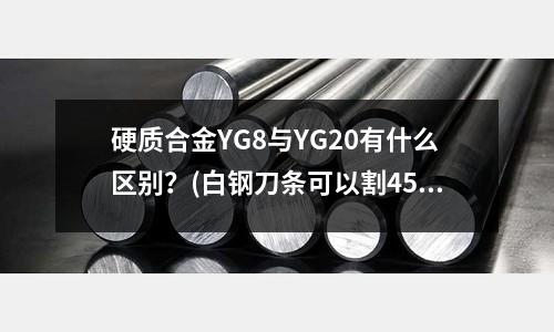 硬质合金YG8与YG20有什么区别?(白钢刀条可以割45的钢管吗?)
