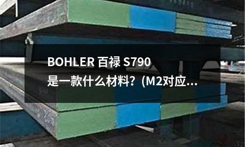 BOHLER 百禄 S790 是一款什么材料?(M2对应GB/T9943中的哪个牌号?)