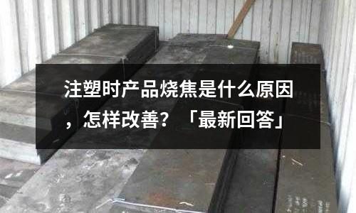 注塑时产品烧焦是什么原因,怎样改善?「最新回答」