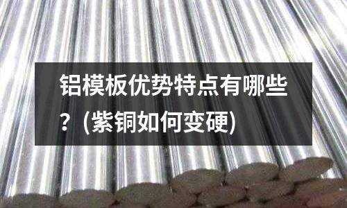 铝模板优势特点有哪些?(紫铜如何变硬)