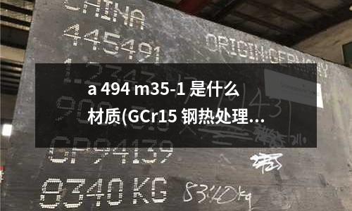 a 494 m35-1 是什么材质(GCr15 钢热处理怎么能使硬度大于60HRC)