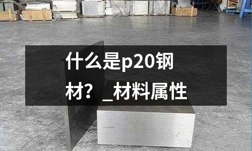 什么是p20钢材?_材料属性