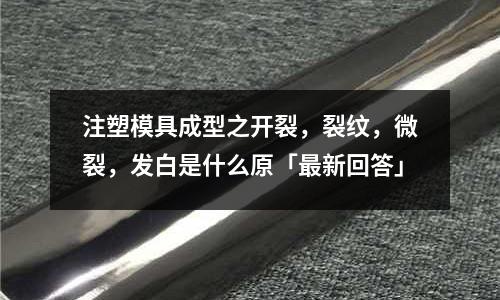 注塑模具成型之开裂,裂纹,微裂,发白是什么原「最新回答」