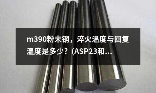 m390粉末钢,淬火温度与回复温度是多少?(ASP23和SKD51这两种钢材有什么区别?)