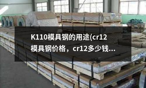 K110模具钢的用途(cr12模具钢价格,cr12多少钱一公斤)