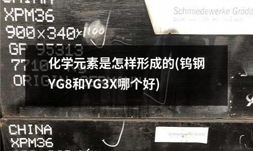 化学元素是怎样形成的(钨钢YG8和YG3X哪个好)