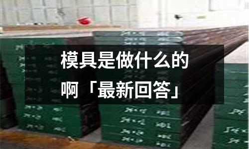 模具是做什么的啊「最新回答」