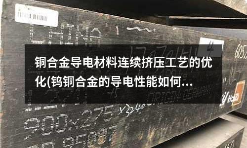 铜合金导电材料连续挤压工艺的优化(钨铜合金的导电性能如何?)
