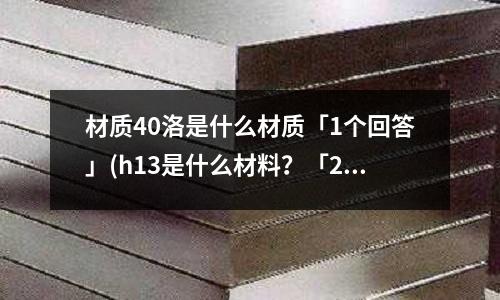 材质40洛是什么材质「1个回答」(h13是什么材料?「2个回答」)