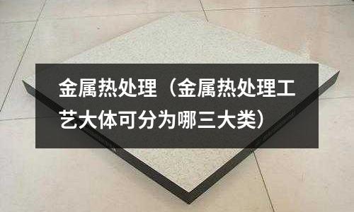 金属热处理(金属热处理工艺大体可分为哪三大类)