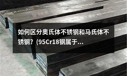 如何区分奥氏体不锈钢和马氏体不锈钢?(95Cr18钢属于高碳高铬马氏体不锈钢)