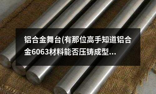 铝合金舞台(有那位高手知道铝合金6063材料能否压铸成型!请高人指点!)