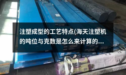 注塑成型的工艺特点(海天注塑机的吨位与克数是怎么来计算的)