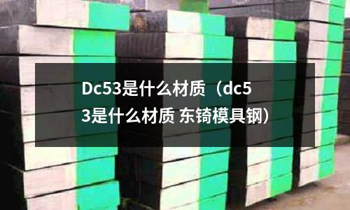 Dc53是什么材质(dc53是什么材质 东锜模具钢)