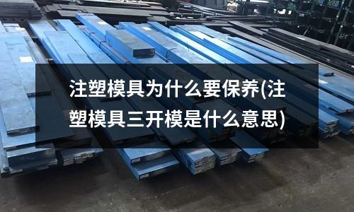 注塑模具为什么要保养(注塑模具三开模是什么意思)