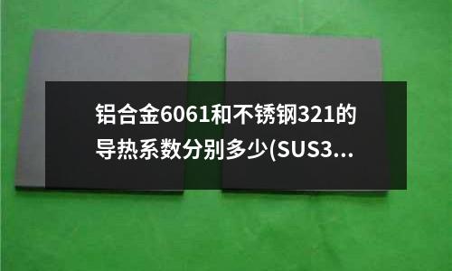 铝合金6061和不锈钢321的导热系数分别多少(SUS301-H属于什么钢具有什么特性?)
