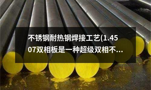 不锈钢耐热钢焊接工艺(1.4507双相板是一种超级双相不锈钢)