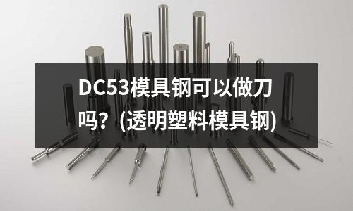 DC53模具钢可以做刀吗?(透明塑料模具钢)