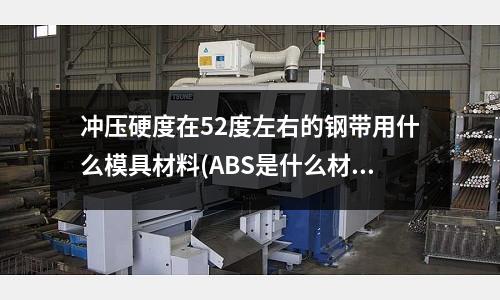 冲压硬度在52度左右的钢带用什么模具材料(ABS是什么材料的模型?)
