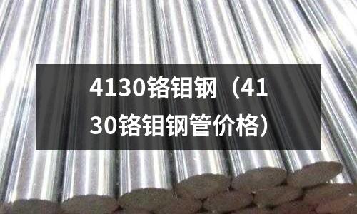 4130铬钼钢(4130铬钼钢管价格)