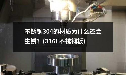 不锈钢304的材质为什么还会生锈?(316L不锈钢板)