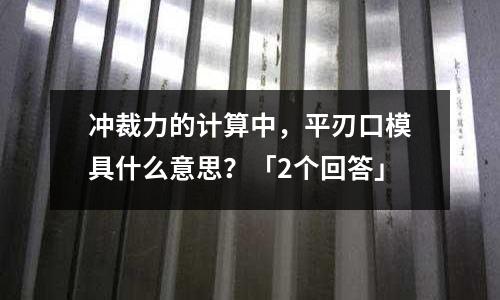 冲裁力的计算中,平刃口模具什么意思?「2个回答」